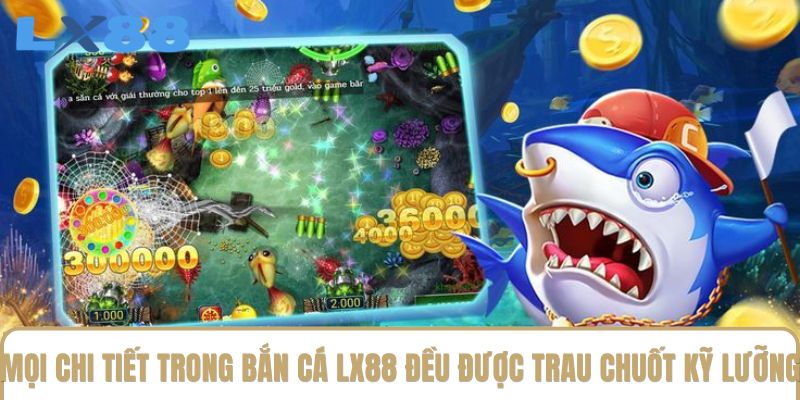 Mọi chi tiết trong bắn cá LX88 đều được trau chuốt kỹ lưỡng Mọi chi tiết trong bắn cá LX88 đều được trau chuốt kỹ lưỡng