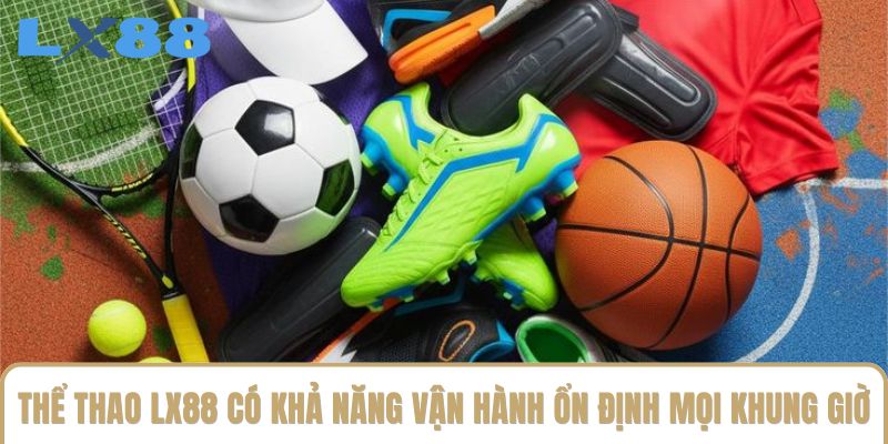 Thể thao LX88 có khả năng vận hành ổn định mọi khung giờ Thể thao LX88 có khả năng vận hành ổn định mọi khung giờ
